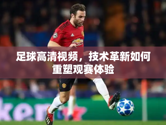 足球高清视频，技术革新如何重塑观赛体验