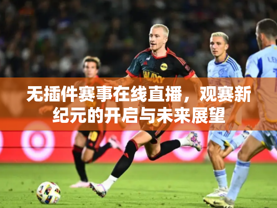 无插件赛事在线直播，观赛新纪元的开启与未来展望