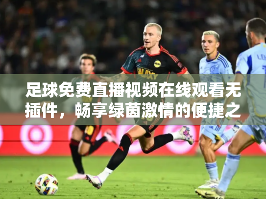 足球免费直播视频在线观看无插件，畅享绿茵激情的便捷之道