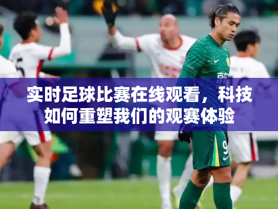 实时足球比赛在线观看，科技如何重塑我们的观赛体验