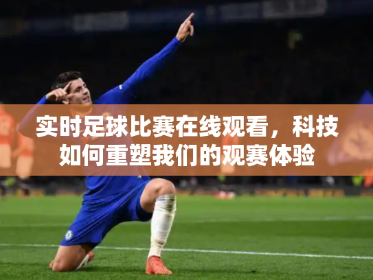 实时足球比赛在线观看，科技如何重塑我们的观赛体验