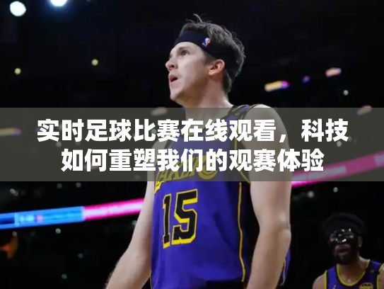 实时足球比赛在线观看，科技如何重塑我们的观赛体验