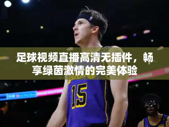 足球视频直播高清无插件，畅享绿茵激情的完美体验