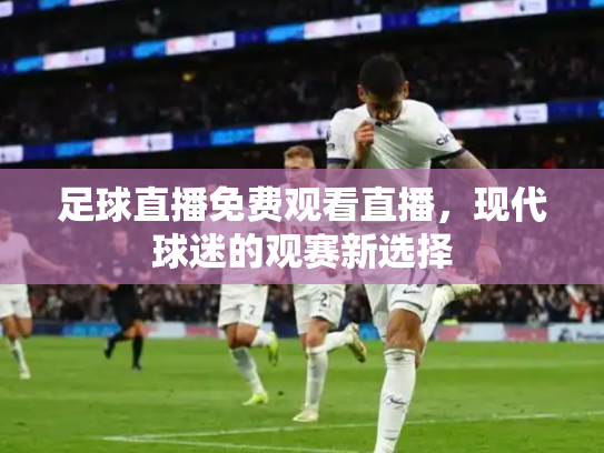 足球直播免费观看直播，现代球迷的观赛新选择
