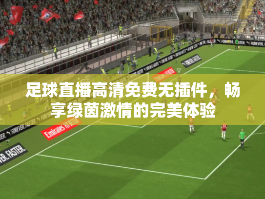 足球直播高清免费无插件，畅享绿茵激情的完美体验