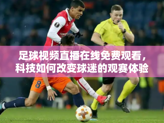 足球视频直播在线免费观看，科技如何改变球迷的观赛体验