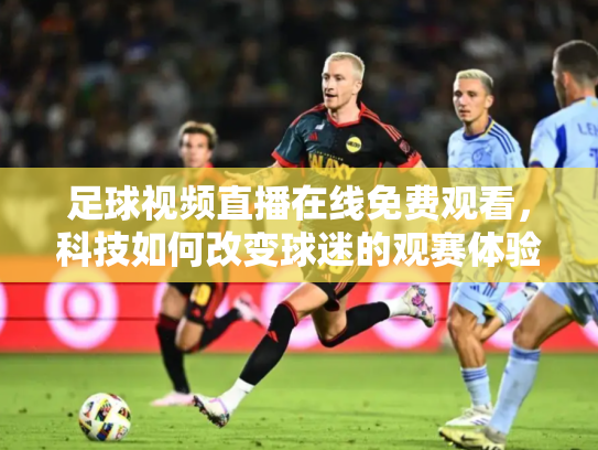 足球视频直播在线免费观看，科技如何改变球迷的观赛体验