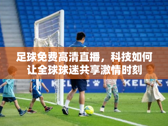 足球免费高清直播，科技如何让全球球迷共享激情时刻