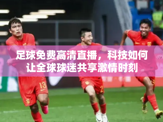 足球免费高清直播，科技如何让全球球迷共享激情时刻