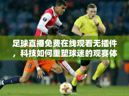足球直播免费在线观看无插件，科技如何重塑球迷的观赛体验
