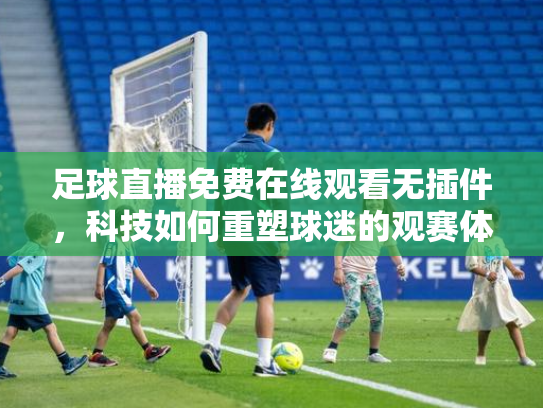 足球直播免费在线观看无插件，科技如何重塑球迷的观赛体验