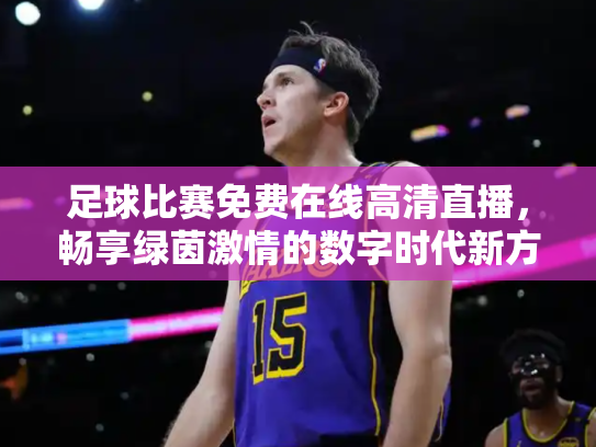 足球比赛免费在线高清直播，畅享绿茵激情的数字时代新方式