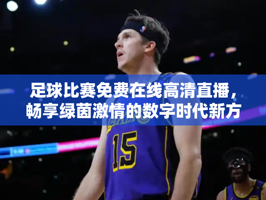 足球比赛免费在线高清直播，畅享绿茵激情的数字时代新方式
