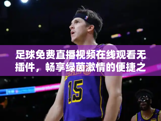 足球免费直播视频在线观看无插件，畅享绿茵激情的便捷之道