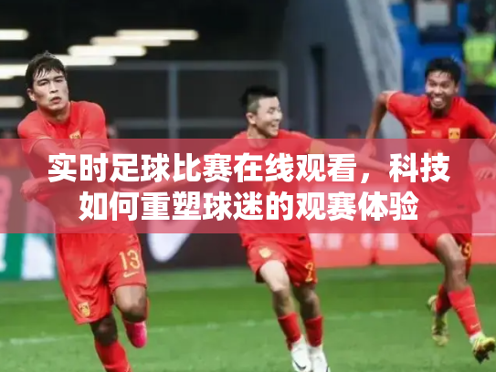 实时足球比赛在线观看，科技如何重塑球迷的观赛体验