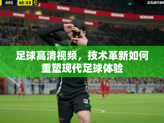 足球高清视频，技术革新如何重塑现代足球体验