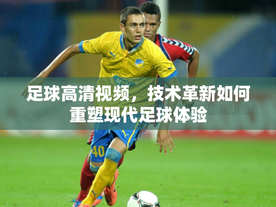 足球高清视频，技术革新如何重塑现代足球体验