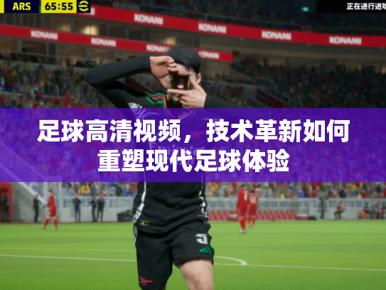 足球高清视频，技术革新如何重塑现代足球体验
