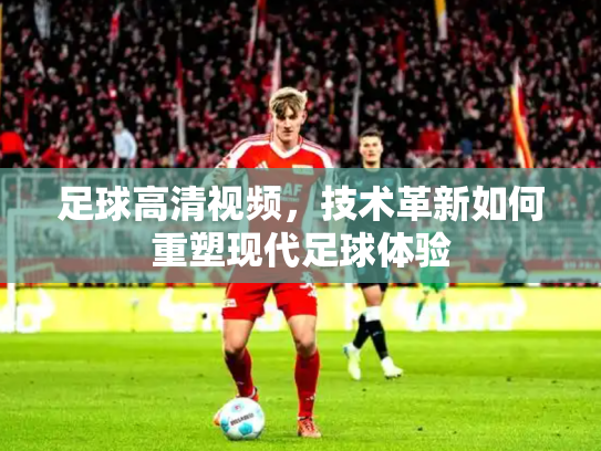 足球高清视频，技术革新如何重塑现代足球体验