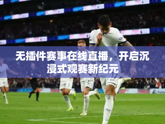 无插件赛事在线直播，开启沉浸式观赛新纪元