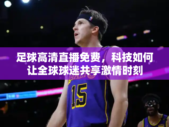 足球高清直播免费，科技如何让全球球迷共享激情时刻