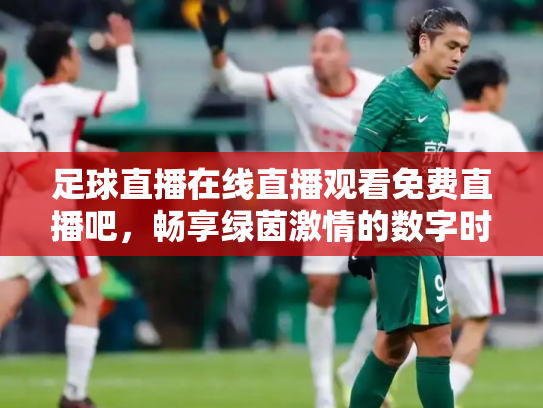 足球直播在线直播观看免费直播吧，畅享绿茵激情的数字时代