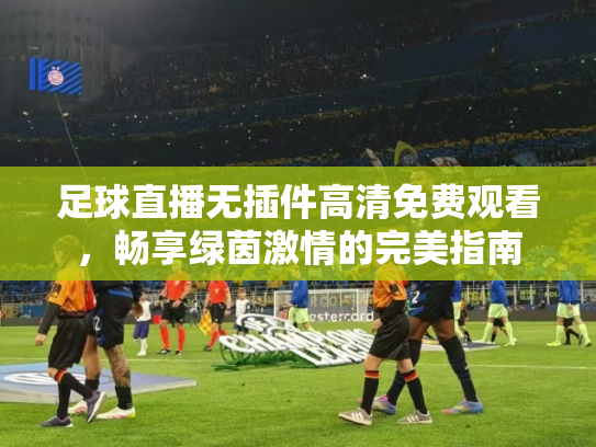足球直播无插件高清免费观看，畅享绿茵激情的完美指南