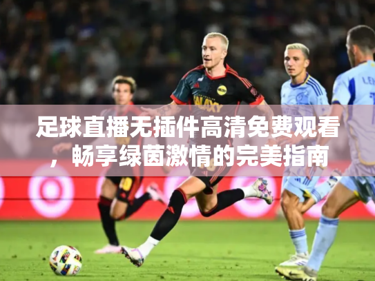 足球直播无插件高清免费观看，畅享绿茵激情的完美指南