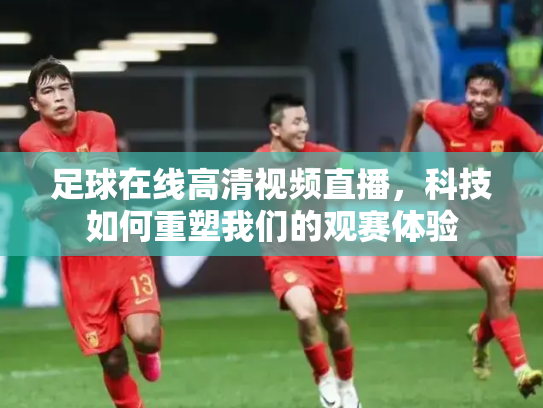 足球在线高清视频直播，科技如何重塑我们的观赛体验