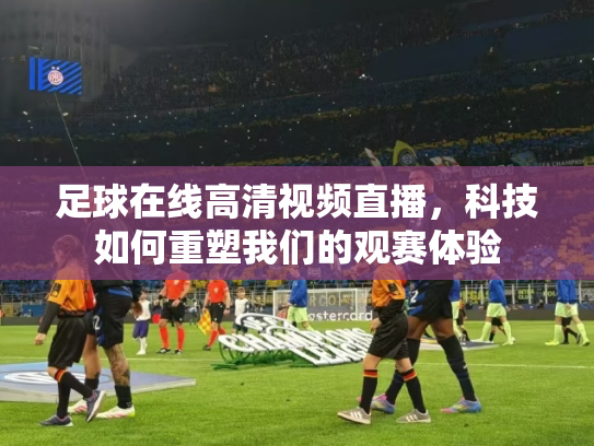足球在线高清视频直播，科技如何重塑我们的观赛体验
