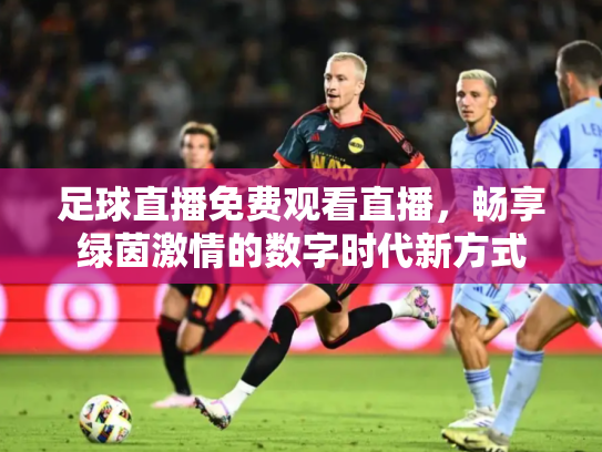 足球直播免费观看直播，畅享绿茵激情的数字时代新方式