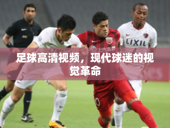 足球高清视频，现代球迷的视觉革命