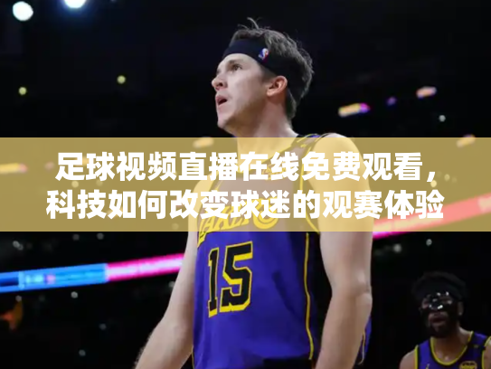 足球视频直播在线免费观看，科技如何改变球迷的观赛体验