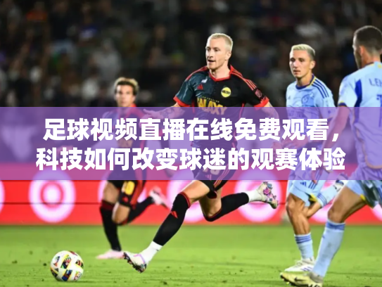 足球视频直播在线免费观看，科技如何改变球迷的观赛体验