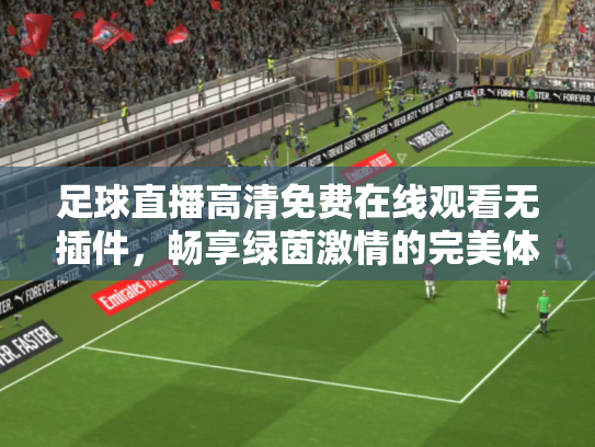 足球直播高清免费在线观看无插件，畅享绿茵激情的完美体验