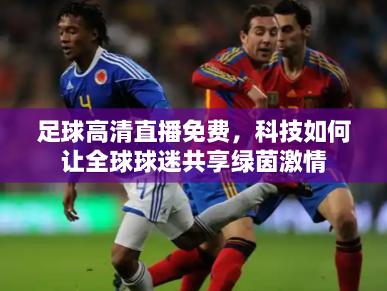 足球高清直播免费，科技如何让全球球迷共享绿茵激情
