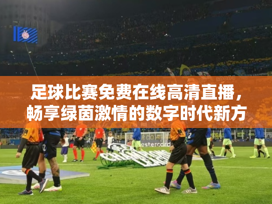 足球比赛免费在线高清直播，畅享绿茵激情的数字时代新方式