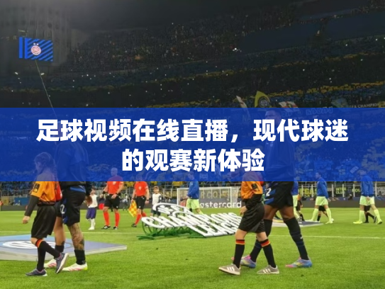 足球视频在线直播，现代球迷的观赛新体验