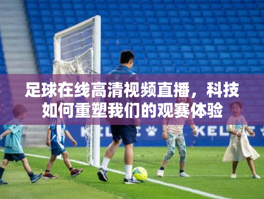 足球在线高清视频直播，科技如何重塑我们的观赛体验