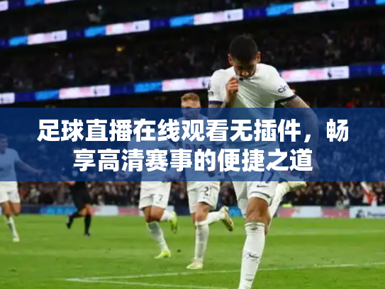 足球直播在线观看无插件，畅享高清赛事的便捷之道