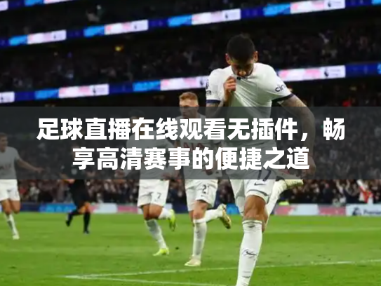 足球直播在线观看无插件，畅享高清赛事的便捷之道