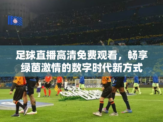 足球直播高清免费观看，畅享绿茵激情的数字时代新方式