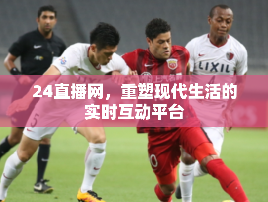 24直播网，重塑现代生活的实时互动平台