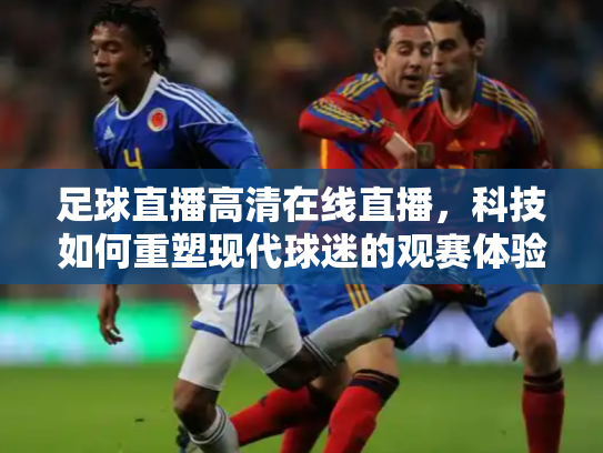 足球直播高清在线直播，科技如何重塑现代球迷的观赛体验