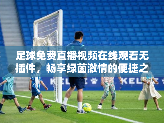 足球免费直播视频在线观看无插件，畅享绿茵激情的便捷之道