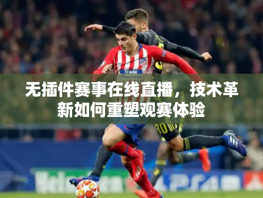 无插件赛事在线直播，技术革新如何重塑观赛体验