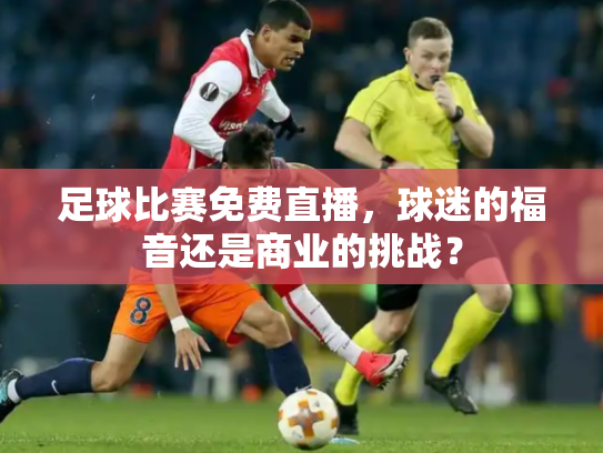 足球比赛免费直播，球迷的福音还是商业的挑战？