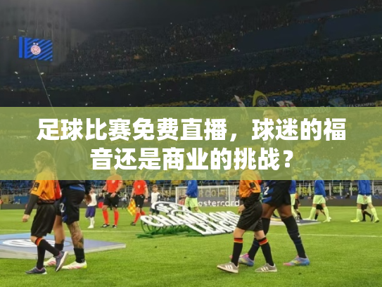 足球比赛免费直播，球迷的福音还是商业的挑战？