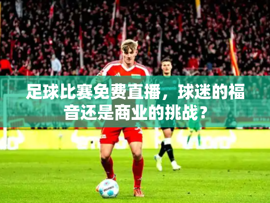 足球比赛免费直播，球迷的福音还是商业的挑战？