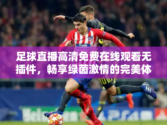 足球直播高清免费在线观看无插件，畅享绿茵激情的完美体验